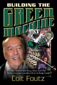 Title: Building the Green Machine: Don Warren and Sixty Years with the World Champion Cavaliers Drum and Bugle Corps, Author: Colt Foutz