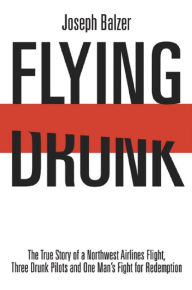 Title: Flying Drunk: The True Story of a Northwest Airlines Flight, Three Drunk Pilots, and One Man's Fight for Redemption, Author: Joseph Balzer