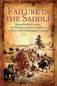 Title: Failure in the Saddle: Nathan Bedford Forrest, Joe Wheeler, and the Confederate Cavalry in the Chickamauga Campaign, Author: David Powell