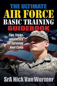 Title: The Ultimate Air Force Basic Training Guidebook: Tips, Tricks, and Tactics for Surviving Boot Camp, Author: Nicholas Van Wormer