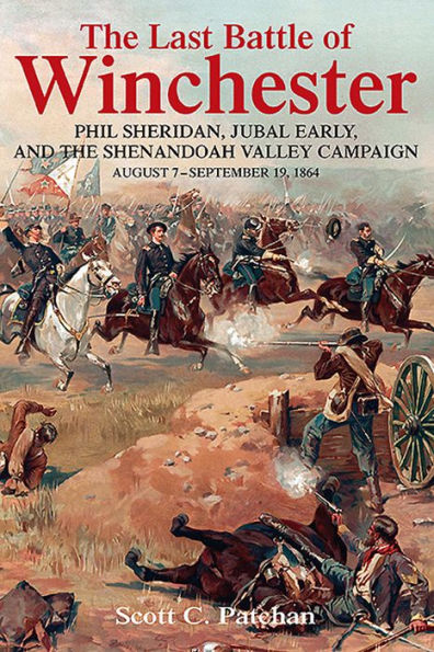 The Last Battle of Winchester: Phil Sheridan, Jubal Early, and the Shenandoah Valley Campaign, August 7-September 19, 1864