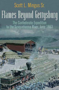 Title: Flames Beyond Gettysburg: The Confederate Expedition to the Susquehanna River, June 1863, Author: Scott L. Mingus Sr.