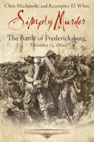 Title: Simply Murder: The Battle of Fredericksburg, December 13, 1862, Author: Chris Mackowski PhD