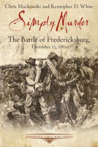 Title: Simply Murder: The Battle of Fredericksburg, December 13, 1862, Author: Chris Mackowski