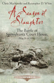 Title: A Season of Slaughter: The Battle of Spotsylvania Court House, May 8-21, 1864, Author: Chris Mackowski