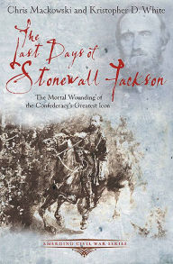 Title: The Last Days of Stonewall Jackson: The Mortal Wounding of the Confederacy's Greatest Icon, Author: Chris Mackowski