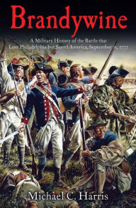Title: Brandywine: A Military History of the Battle that Lost Philadelphia but Saved America, September 11, 1777, Author: Michael C. Harris