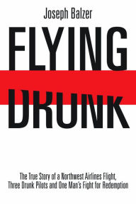 Title: Flying Drunk: The True Story of a Northwest Airlines Flight, Three Drunk Pilots and One Man's Fight for Redemption, Author: Joseph Balzer