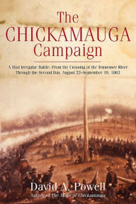 Title: The Chickamauga Campaign - A Mad Irregular Battle: From the Crossing of Tennessee River Through the Second Day, August 22 - September 19, 1863, Author: David Powell