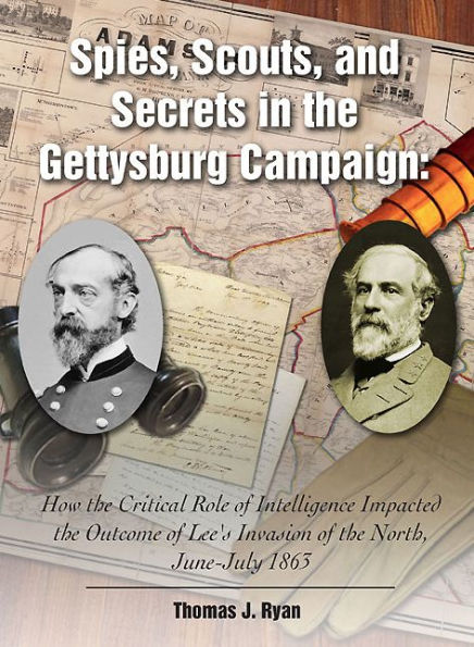 Spies, Scouts, and Secrets in the Gettysburg Campaign: How the Critical Role of Intelligence Impacted the Outcome of Lee's Invasion of the North, June-July 1863