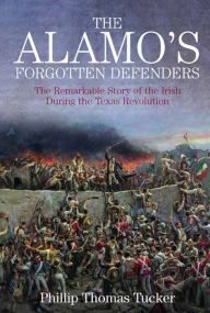 Title: The Alamo's Forgotten Defenders: The Remarkable Story of the Irish During the Texas Revolution, Author: Phillip Thomas Tucker