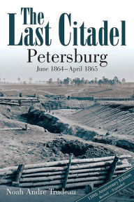 Title: The Last Citadel: Petersburg, June 1864 - April 1865, Author: Noah Trudeau