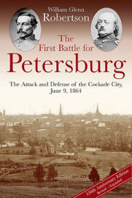 Title: The First Battle for Petersburg: The Attack and Defense of the Cockade City, June 9, 1864, Author: William Glenn Robertson