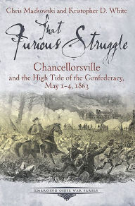 Title: That Furious Struggle: Chancellorsville and the High Tide of the Confederacy, May 1-4, 1863, Author: Chris Mackowski