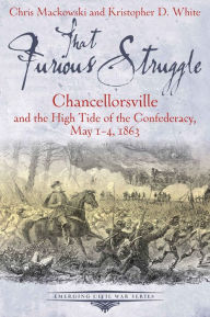Title: That Furious Struggle: Chancellorsville and the High Tide of the Confederacy, May 1-4, 1863, Author: Chris Mackowski