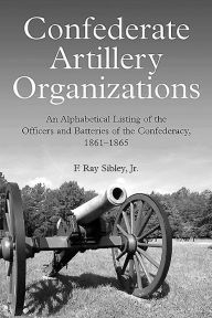 Title: Confederate Artillery Organizations: An Alphabetical Listing of the Officers and Batteries of the Confederacy, 1861-1865, Author: F. Ray Sibley Jr.