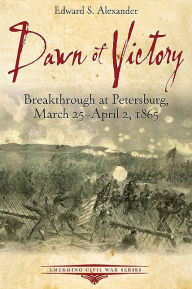 Title: Dawn of Victory: Breakthrough at Petersburg, March 25 - April 2, 1865, Author: Edward S. Alexander