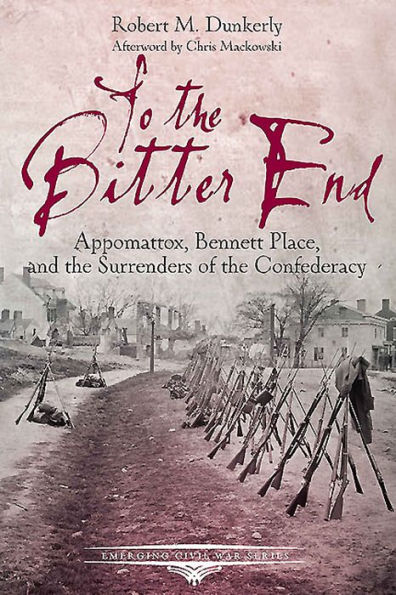 To the Bitter End: Appomattox, Bennett Place, and the Surrenders of the Confederacy
