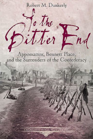 Title: To the Bitter End: Appomattox, Bennett Place, and the Surrenders of the Confederacy, Author: Robert M. Dunkerly