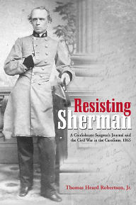 Title: Resisting Sherman: A Confederate Surgeon's Journal and the Civil War in the Carolinas, 1865, Author: Thomas Heard Robertson