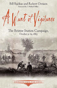 Title: A Want of Vigilance: The Bristoe Station Campaign, October 9-19, 1863, Author: Bill Backus