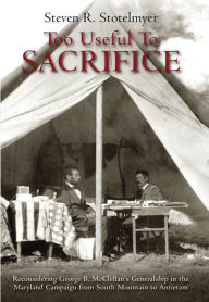 Title: Too Useful to Sacrifice: Reconsidering George B. McClellan's Generalship in the Maryland Campaign from South Mountain to Antietam, Author: Steven R. Stotelmyer