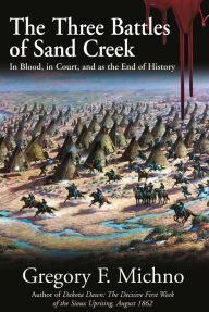 Title: The Three Battles of Sand Creek: In Blood, in Court, and as the End of History, Author: Gregory Michno