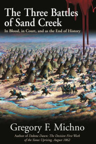 Title: The Three Battles of Sand Creek: The Cheyenne Massacre in Blood, in Court, and as the End of History, Author: Gregory Michno