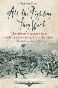 Title: All the Fighting They Want: The Atlanta Campaign from Peachtree Creek to the City's Surrender, July 18-September 2, 1864, Author: Stephen Davis