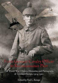 Title: From German Cavalry Officer to Reconnaissance Pilot: The World War I History, Memories, and Photographs of Leonhard Rempe, 1914-1921, Author: Paul L. Rempe