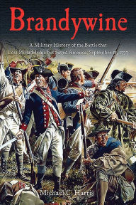 Title: Brandywine: A Military History of the Battle that Lost Philadelphia but Saved America, September 11, 1777, Author: Michael C. Harris