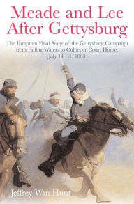 Title: Meade and Lee After Gettysburg: The Forgotten Final Stage of the Gettysburg Campaign, from Falling Waters to Culpeper Court House, July 14-31, 1863, Author: Jeffrey Hunt