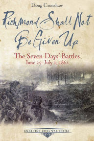 Title: Richmond Shall Not Be Given Up: The Seven Days' Battles, June 25-July 1, 1862, Author: John Wallace