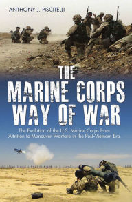 Title: The Marine Corps Way of War: The Evolution of the U.S. Marine Corps from Attrition to Maneuver Warfare in the Post-Vietnam Era, Author: Anthony Piscitelli