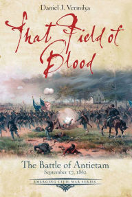 Title: That Field of Blood: The Battle of Antietam, September 17, 1862, Author: Daniel Vermilya