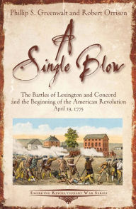 Title: A Single Blow: The Battles of Lexington and Concord and the Beginning of the American Revolution April 19, 1775, Author: Phillip S. Greenwalt