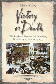 Title: Victory or Death: The Battles of Trenton and Princeton, December 25, 1776 - January 3, 1777, Author: Mark Maloy