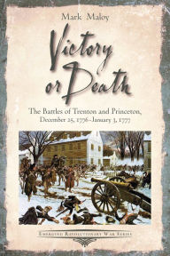 Title: Victory or Death: The Battles of Trenton and Princeton, December 25, 1776-January 3, 1777, Author: Mark Maloy