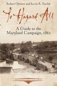 Title: To Hazard All: A Guide to the Maryland Campaign, 1862, Author: Robert Orrison
