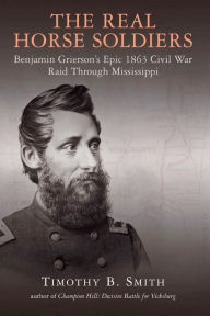 Title: The Real Horse Soldiers: Benjamin Grierson's Epic 1863 Civil War Raid Through Mississippi, Author: Timothy B. Smith