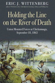 Title: Holding the Line on the River of Death: Union Mounted Forces at Chickamauga, September 18, 1863, Author: Eric J. Wittenberg