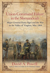 Title: Union Command Failure in the Shenandoah: Major General Franz Sigel and the War in the Valley of Virginia, May 1864, Author: David Powell