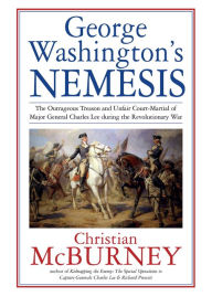 Title: George Washington's Nemesis: The Outrageous Treason and Unfair Court-Martial of Major General Charles Lee during the Revolutionary War, Author: Christian McBurney