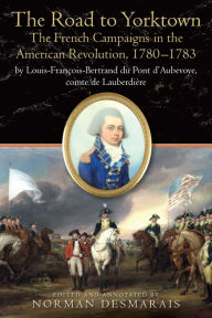 The Road to Yorktown: The French Campaigns in the American Revolution, 1780-1783, by Louis-Francois-Bertrand du Pont d'Aubevoye, comte de Lauberdiere
