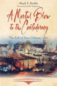 Title: A Mortal Blow to the Confederacy: The Fall of New Orleans, 1862, Author: Mark F. Bielski