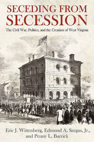 Title: Seceding from Secession: The Civil War, Politics, and the Creation of West Virginia, Author: Eric J. Wittenberg