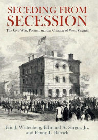 Title: Seceding from Secession: The Civil War, Politics, and the Creation of West Virginia, Author: Eric J. Wittenberg