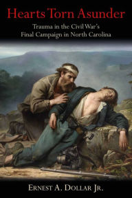 Title: Hearts Torn Asunder: Trauma in the Civil War's Final Campaign in North Carolina, Author: Ernest A. Dollar