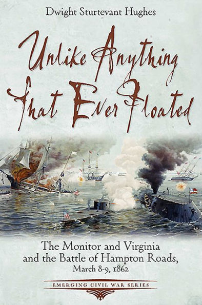 Unlike Anything That Ever Floated: the Monitor and Virginia Battle of Hampton Roads, March 8-9, 1862