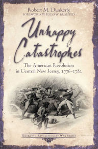 Unhappy Catastrophes: The American Revolution in Central New Jersey, 1776-1782 presented by Robert Dunkerly